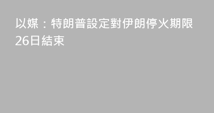 以媒：特朗普設定對伊朗停火期限26日結束