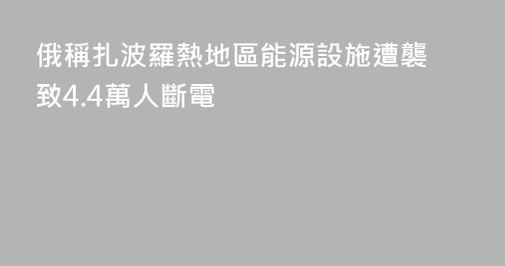 俄稱扎波羅熱地區能源設施遭襲 致4.4萬人斷電