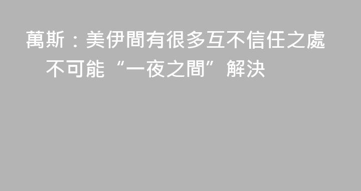 萬斯：美伊間有很多互不信任之處　不可能“一夜之間”解決