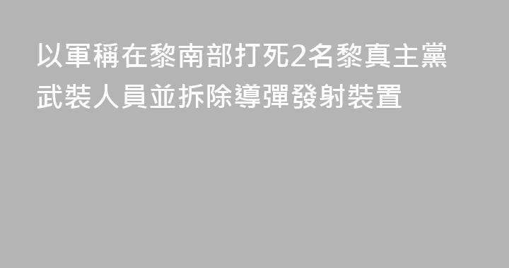 以軍稱在黎南部打死2名黎真主黨武裝人員並拆除導彈發射裝置