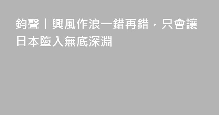 鈞聲丨興風作浪一錯再錯，只會讓日本墮入無底深淵