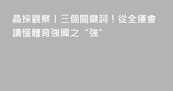 晶採觀察丨三個關鍵詞！從全運會讀懂體育強國之“強”