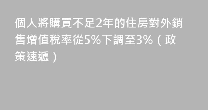 個人將購買不足2年的住房對外銷售增值稅率從5%下調至3%（政策速遞）
