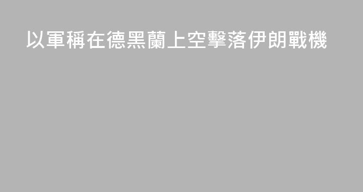 以軍稱在德黑蘭上空擊落伊朗戰機