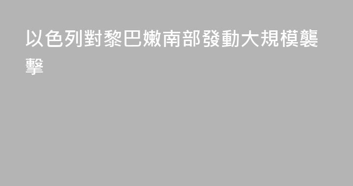 以色列對黎巴嫩南部發動大規模襲擊