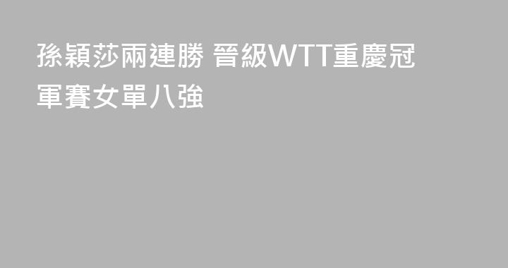 孫穎莎兩連勝 晉級WTT重慶冠軍賽女單八強