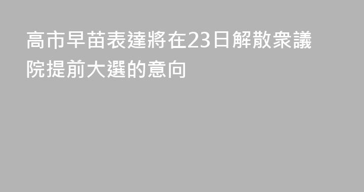 高市早苗表達將在23日解散衆議院提前大選的意向