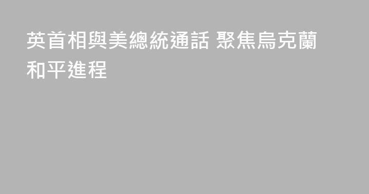英首相與美總統通話 聚焦烏克蘭和平進程