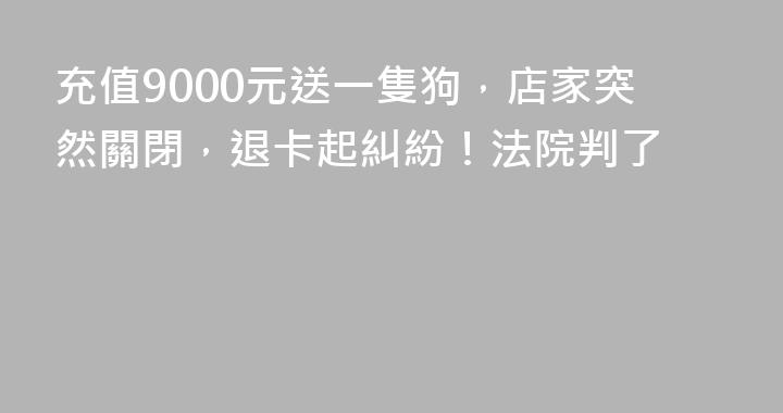 充值9000元送一隻狗，店家突然關閉，退卡起糾紛！法院判了