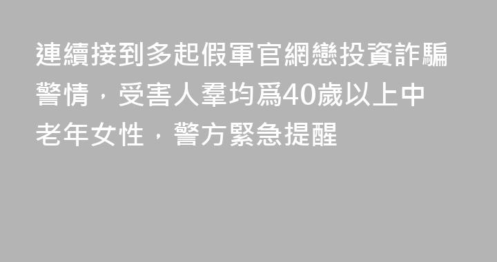 連續接到多起假軍官網戀投資詐騙警情，受害人羣均爲40歲以上中老年女性，警方緊急提醒