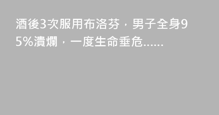 酒後3次服用布洛芬，男子全身95%潰爛，一度生命垂危……