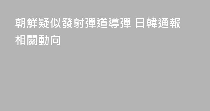 朝鮮疑似發射彈道導彈 日韓通報相關動向