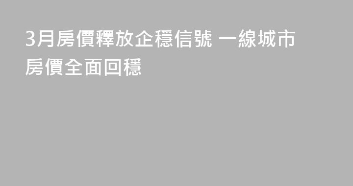 3月房價釋放企穩信號 一線城市房價全面回穩