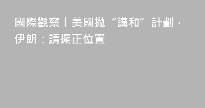 國際觀察丨美國拋“講和”計劃，伊朗：請擺正位置