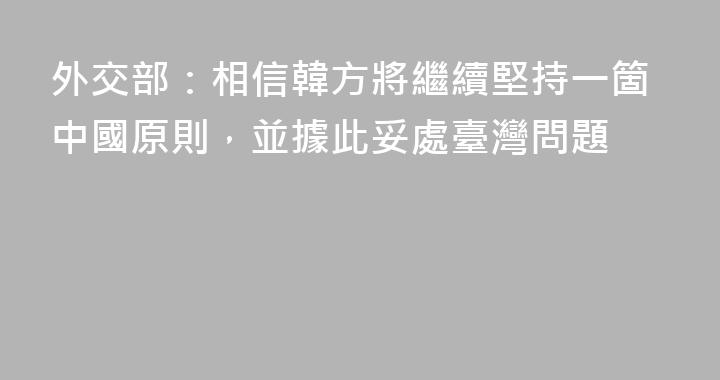 外交部：相信韓方將繼續堅持一箇中國原則，並據此妥處臺灣問題