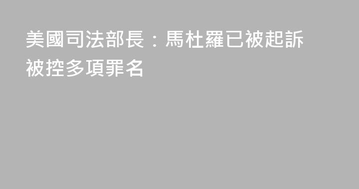 美國司法部長：馬杜羅已被起訴 被控多項罪名