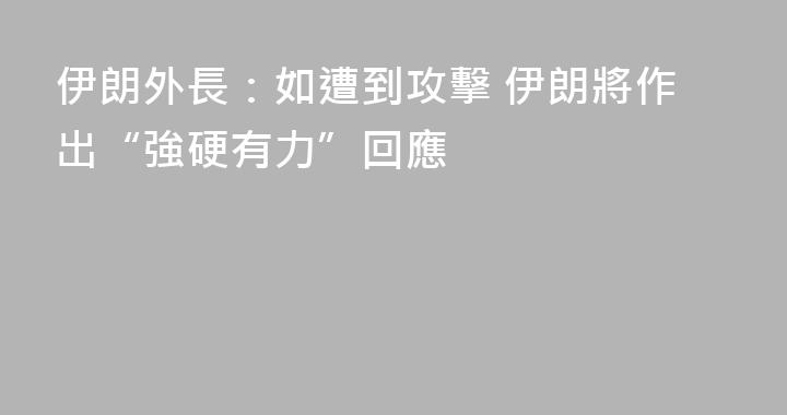 伊朗外長：如遭到攻擊 伊朗將作出“強硬有力”回應