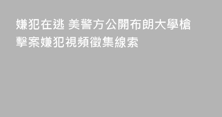嫌犯在逃 美警方公開布朗大學槍擊案嫌犯視頻徵集線索