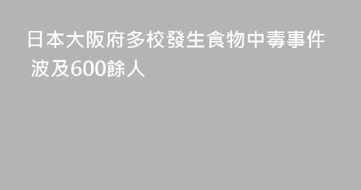 日本大阪府多校發生食物中毒事件 波及600餘人