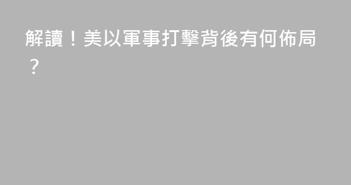 解讀！美以軍事打擊背後有何佈局？