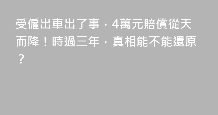 受僱出車出了事，4萬元賠償從天而降！時過三年，真相能不能還原？