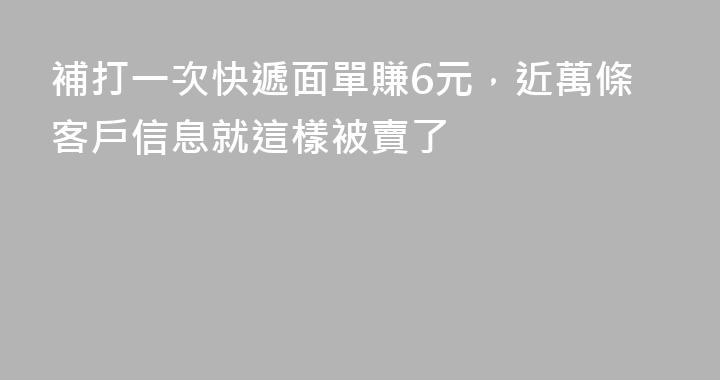 補打一次快遞面單賺6元，近萬條客戶信息就這樣被賣了