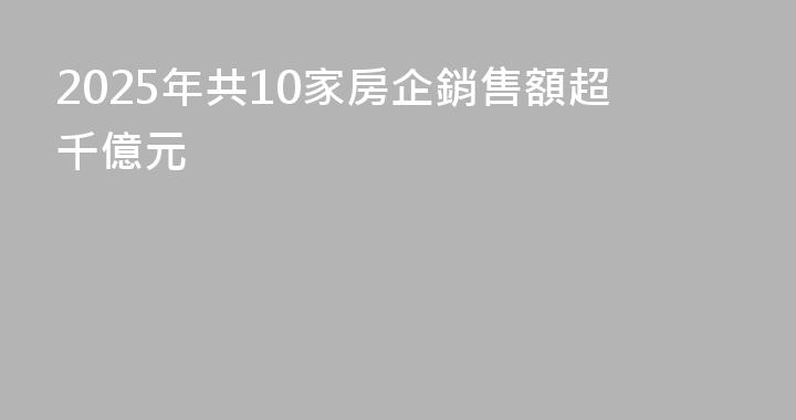 2025年共10家房企銷售額超千億元