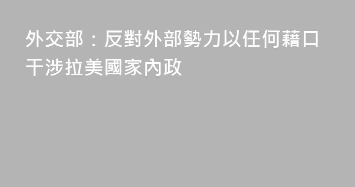 外交部：反對外部勢力以任何藉口干涉拉美國家內政