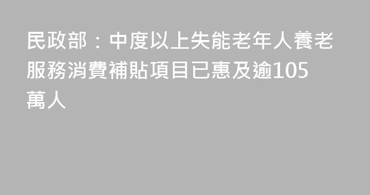 民政部：中度以上失能老年人養老服務消費補貼項目已惠及逾105萬人