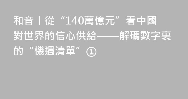 和音丨從“140萬億元”看中國對世界的信心供給——解碼數字裏的“機遇清單”①