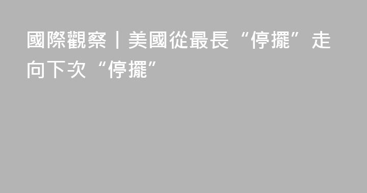 國際觀察丨美國從最長“停擺”走向下次“停擺”