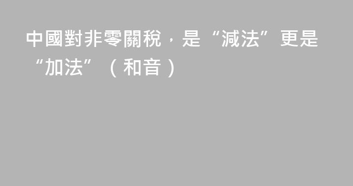 中國對非零關稅，是“減法”更是“加法”（和音）