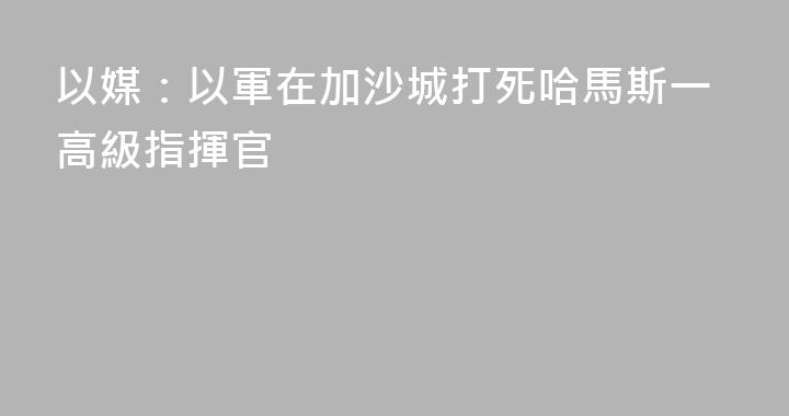 以媒：以軍在加沙城打死哈馬斯一高級指揮官