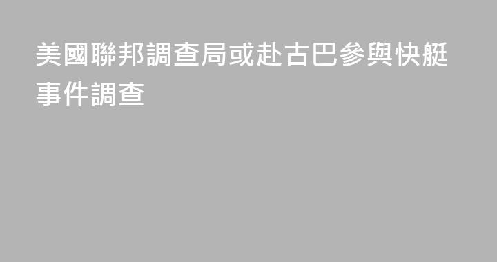美國聯邦調查局或赴古巴參與快艇事件調查