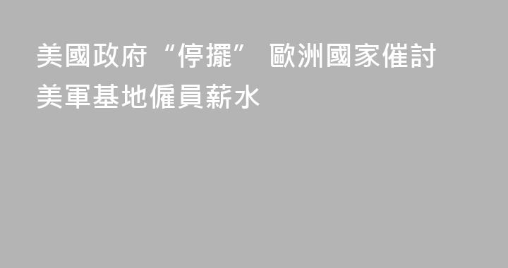 美國政府“停擺” 歐洲國家催討美軍基地僱員薪水