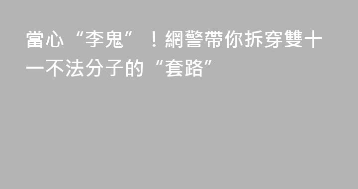 當心“李鬼”！網警帶你拆穿雙十一不法分子的“套路”