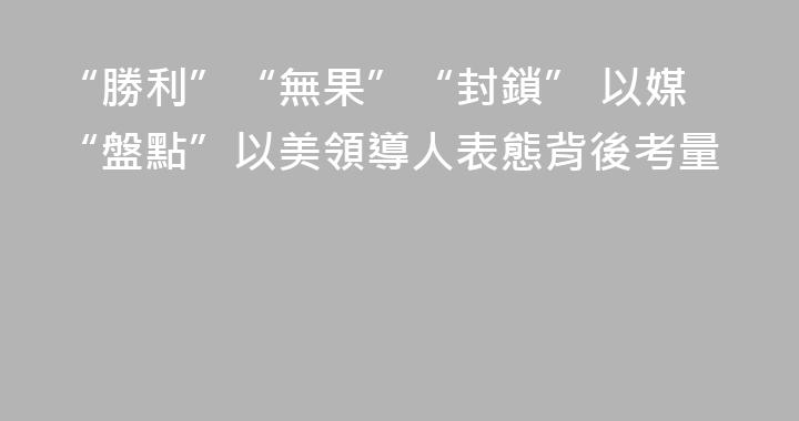 “勝利”“無果”“封鎖” 以媒“盤點”以美領導人表態背後考量