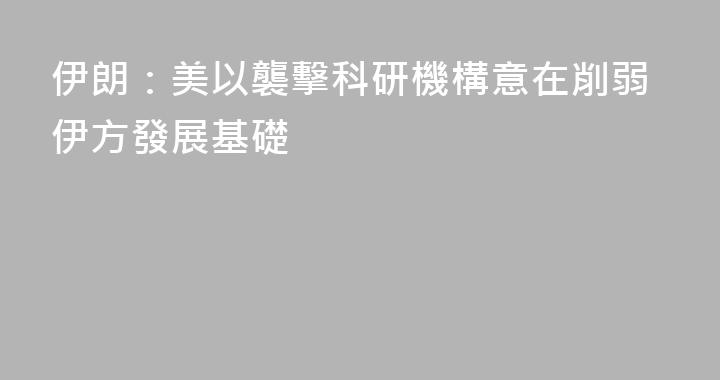 伊朗：美以襲擊科研機構意在削弱伊方發展基礎