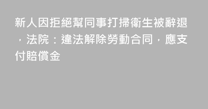 新人因拒絕幫同事打掃衛生被辭退，法院：違法解除勞動合同，應支付賠償金