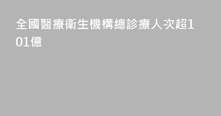 全國醫療衛生機構總診療人次超101億