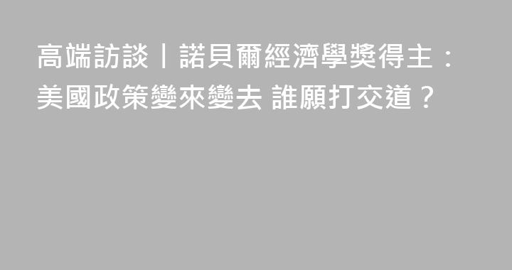 高端訪談丨諾貝爾經濟學獎得主：美國政策變來變去 誰願打交道？
