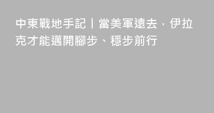 中東戰地手記丨當美軍遠去，伊拉克才能邁開腳步、穩步前行