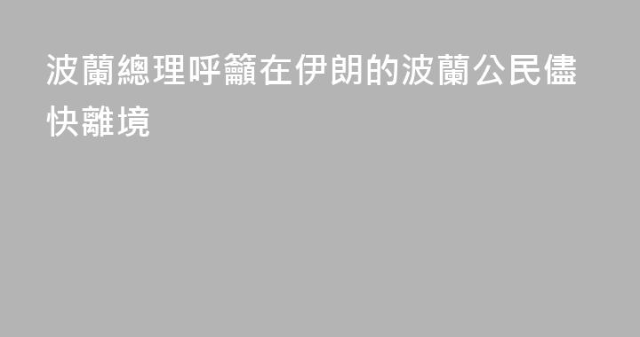 波蘭總理呼籲在伊朗的波蘭公民儘快離境