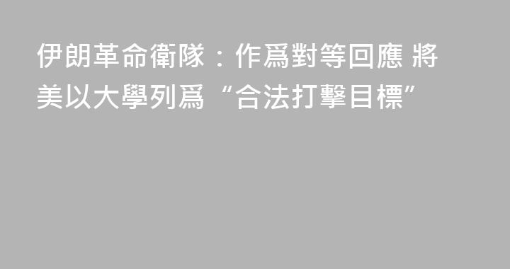 伊朗革命衛隊：作爲對等回應 將美以大學列爲“合法打擊目標”