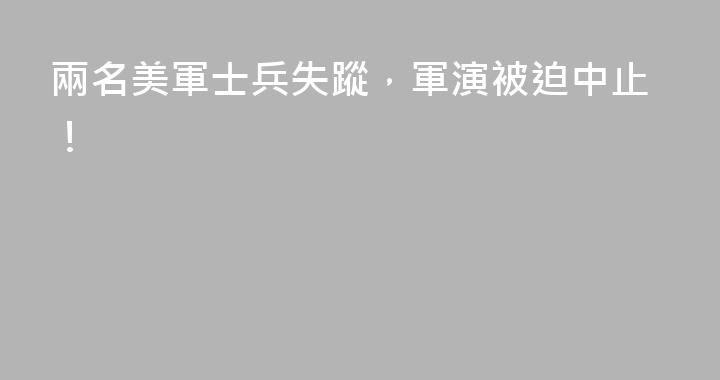 兩名美軍士兵失蹤，軍演被迫中止！