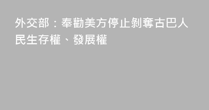 外交部：奉勸美方停止剝奪古巴人民生存權、發展權