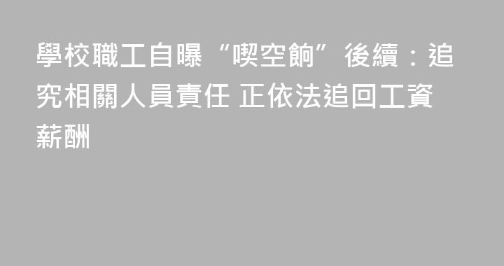 學校職工自曝“喫空餉”後續：追究相關人員責任 正依法追回工資薪酬
