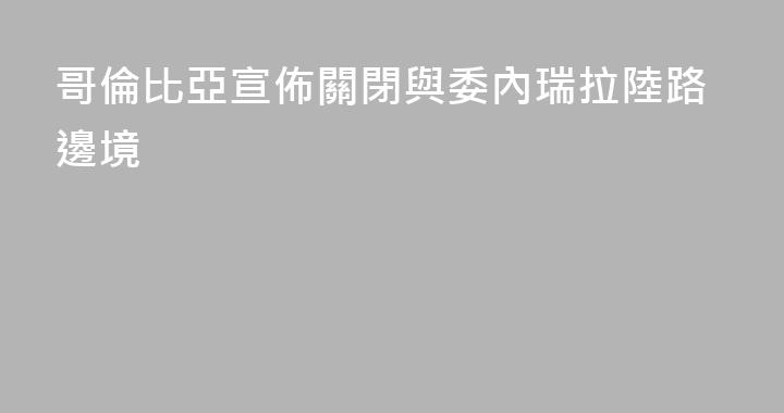 哥倫比亞宣佈關閉與委內瑞拉陸路邊境
