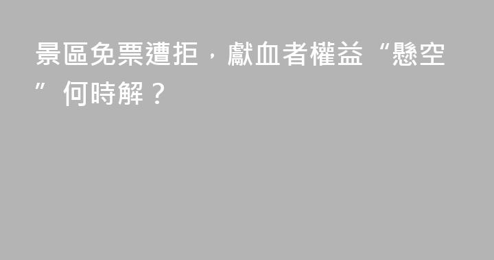 景區免票遭拒，獻血者權益“懸空”何時解？