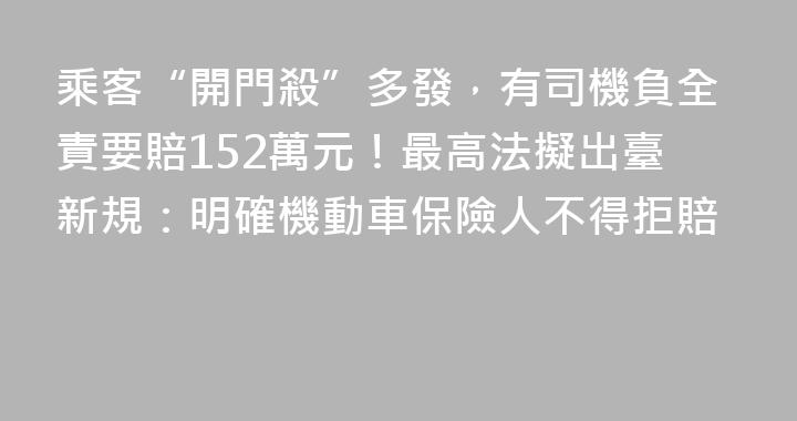 乘客“開門殺”多發，有司機負全責要賠152萬元！最高法擬出臺新規：明確機動車保險人不得拒賠